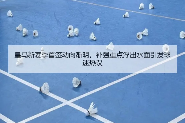 皇马新赛季首签动向渐明，补强重点浮出水面引发球迷热议